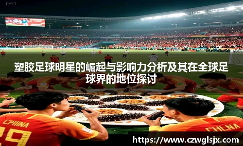塑胶足球明星的崛起与影响力分析及其在全球足球界的地位探讨