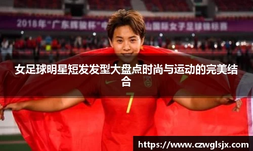 女足球明星短发发型大盘点时尚与运动的完美结合