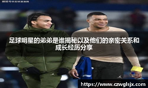 足球明星的弟弟是谁揭秘以及他们的亲密关系和成长经历分享